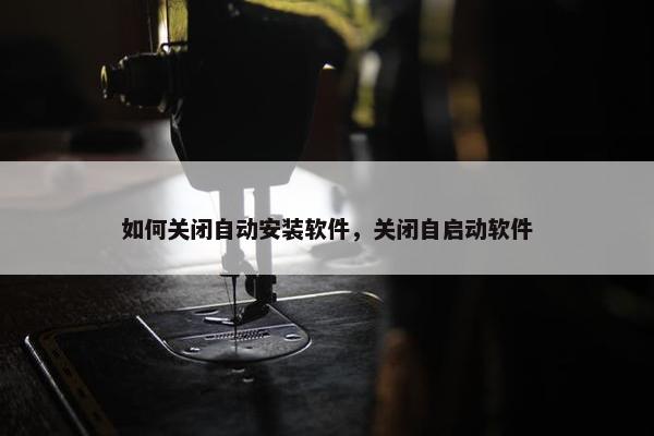如何关闭自动安装软件，关闭自启动软件