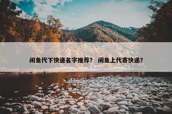 闲鱼代下快递名字推荐？ 闲鱼上代寄快递？