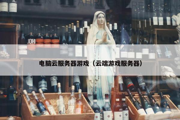 电脑云服务器游戏（云端游戏服务器）