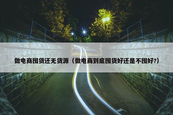 做电商囤货还无货源（做电商到底囤货好还是不囤好?）