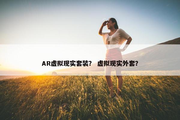 AR虚拟现实套装？ 虚拟现实外套？