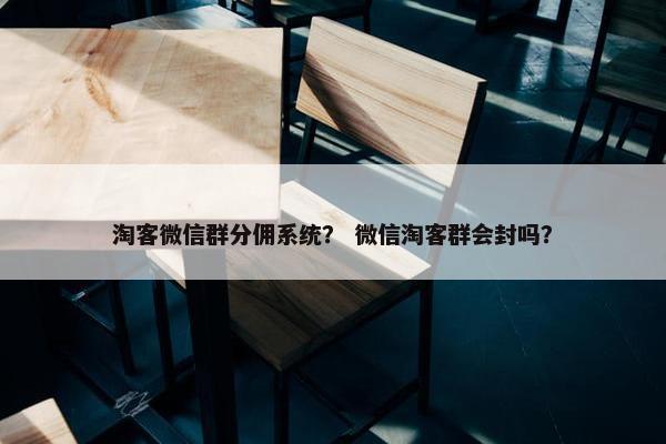 淘客微信群分佣系统？ 微信淘客群会封吗？