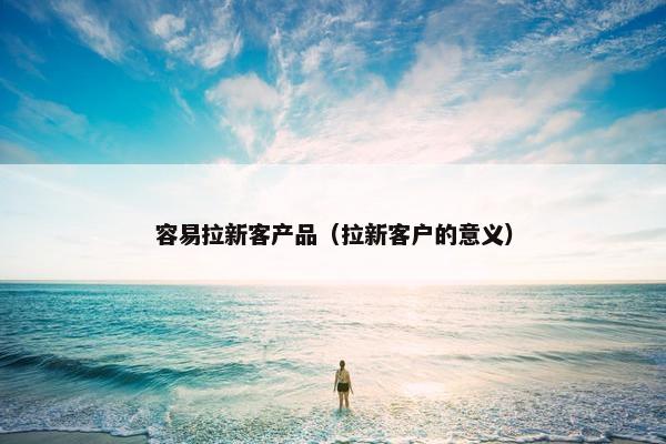 容易拉新客产品（拉新客户的意义）