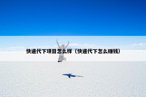 快递代下项目怎么样（快递代下怎么赚钱）