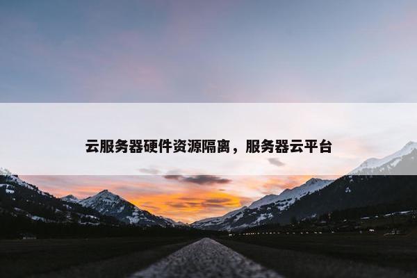 云服务器硬件资源隔离，服务器云平台