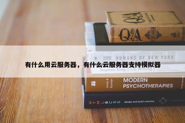 有什么用云服务器，有什么云服务器支持模拟器