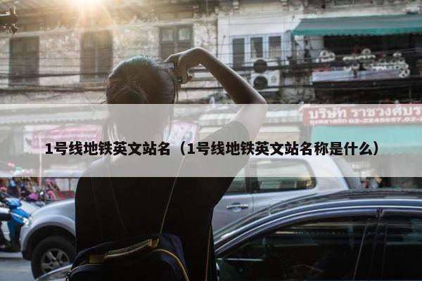 1号线地铁英文站名（1号线地铁英文站名称是什么）