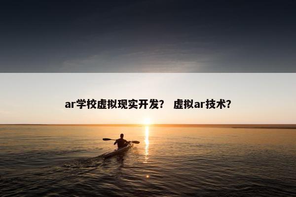 ar学校虚拟现实开发？ 虚拟ar技术？