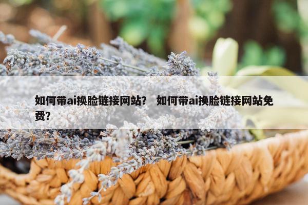 如何带ai换脸链接网站？ 如何带ai换脸链接网站免费？