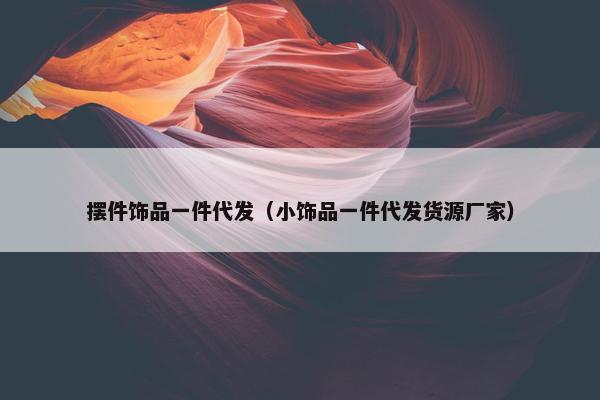 摆件饰品一件代发（小饰品一件代发货源厂家）