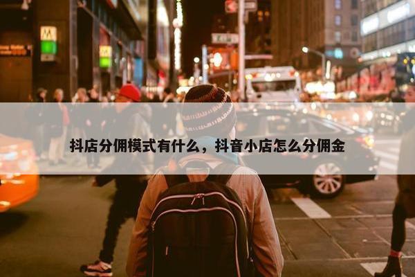 抖店分佣模式有什么，抖音小店怎么分佣金