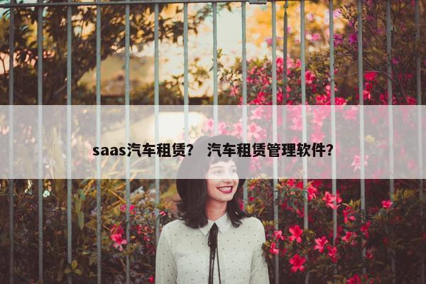 saas汽车租赁？ 汽车租赁管理软件？