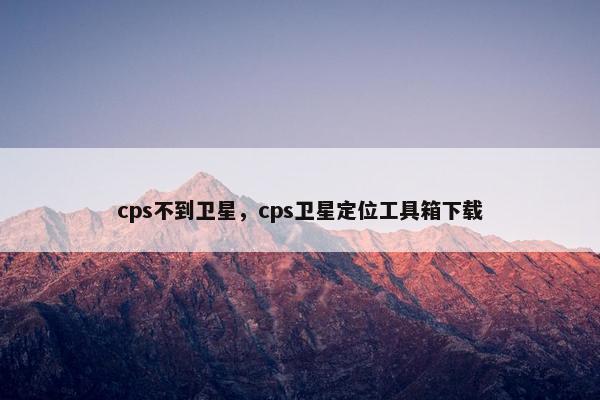 cps不到卫星，cps卫星定位工具箱下载