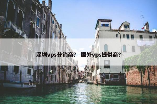 深圳vps分销商？ 国外vps提供商？