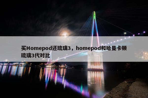 买Homepod还琉璃3，homepod和哈曼卡顿琉璃3代对比