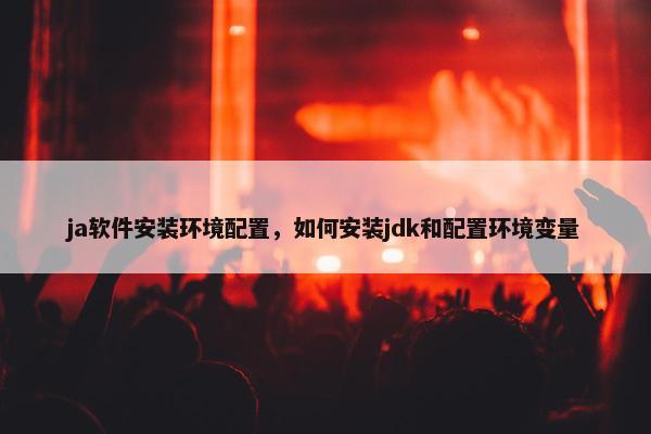 ja软件安装环境配置，如何安装jdk和配置环境变量