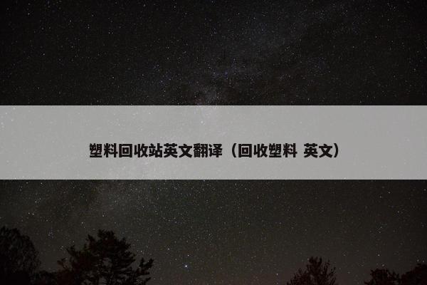 塑料回收站英文翻译（回收塑料 英文）