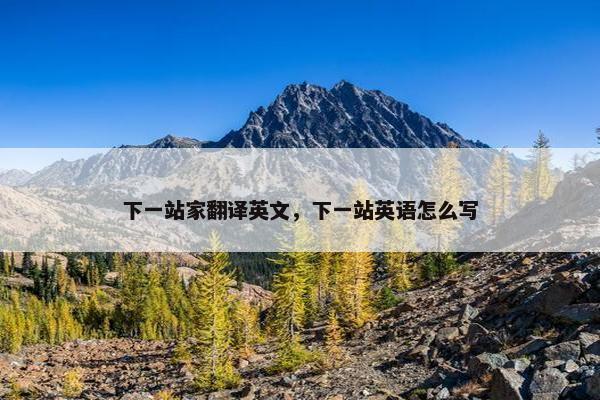 下一站家翻译英文，下一站英语怎么写
