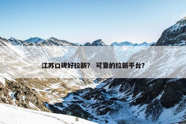江苏口碑好拉新？ 可靠的拉新平台？