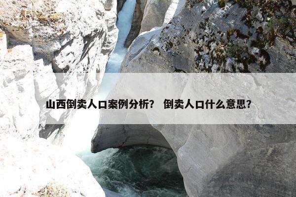 山西倒卖人口案例分析？ 倒卖人口什么意思？