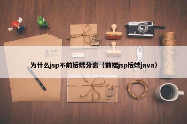 为什么jsp不前后端分离（前端jsp后端java）