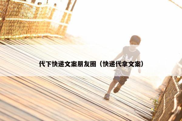代下快递文案朋友圈（快递代拿文案）