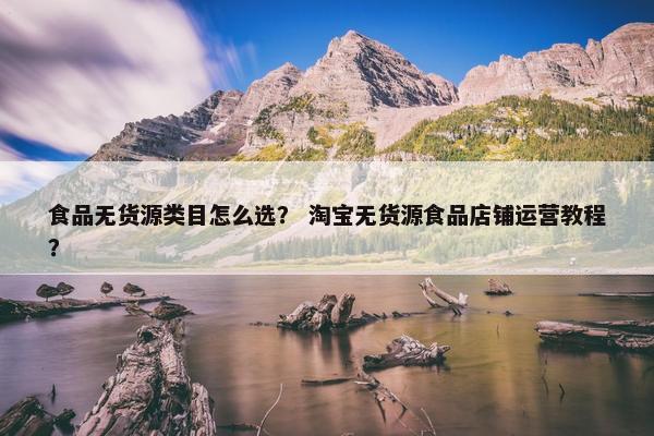 食品无货源类目怎么选？ 淘宝无货源食品店铺运营教程？