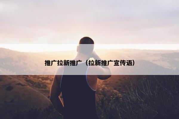 推广拉新推广（拉新推广宣传语）