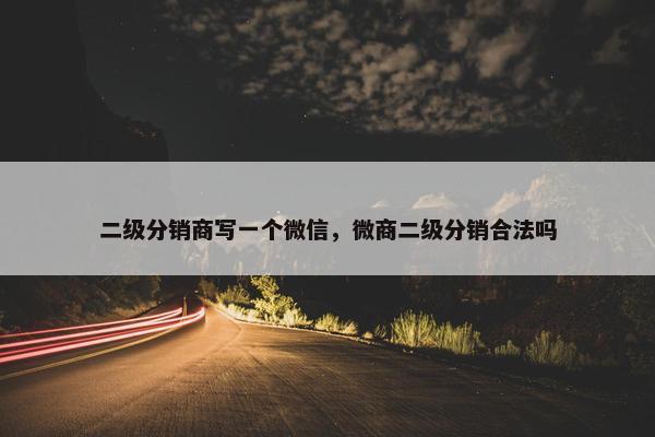 二级分销商写一个微信，微商二级分销合法吗