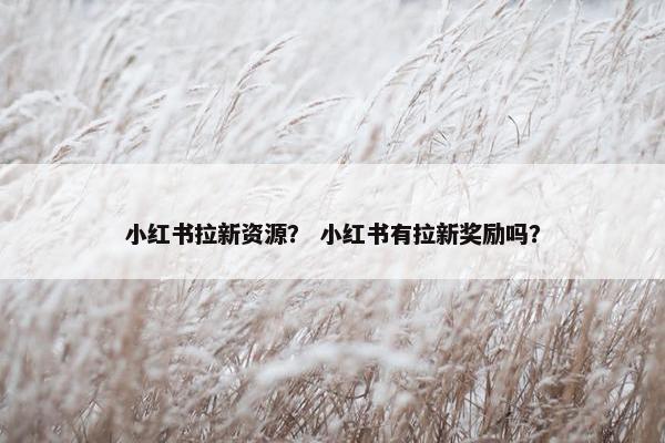 小红书拉新资源？ 小红书有拉新奖励吗？