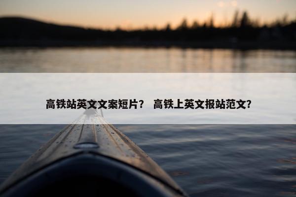 高铁站英文文案短片？ 高铁上英文报站范文？