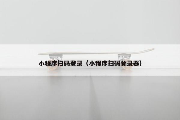 小程序扫码登录（小程序扫码登录器）
