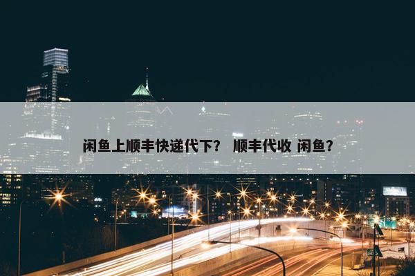 闲鱼上顺丰快递代下？ 顺丰代收 闲鱼？