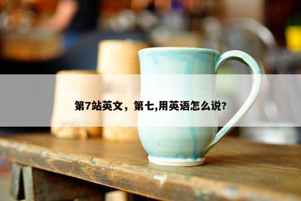 第7站英文，第七,用英语怎么说?