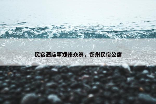 民宿酒店董郑州众筹，郑州民宿公寓