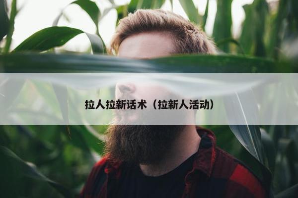 拉人拉新话术（拉新人活动）