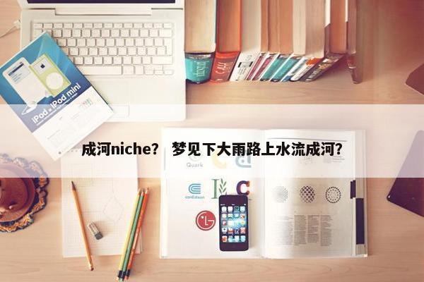 成河niche？ 梦见下大雨路上水流成河？