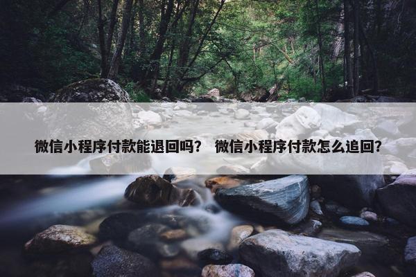 微信小程序付款能退回吗？ 微信小程序付款怎么追回？