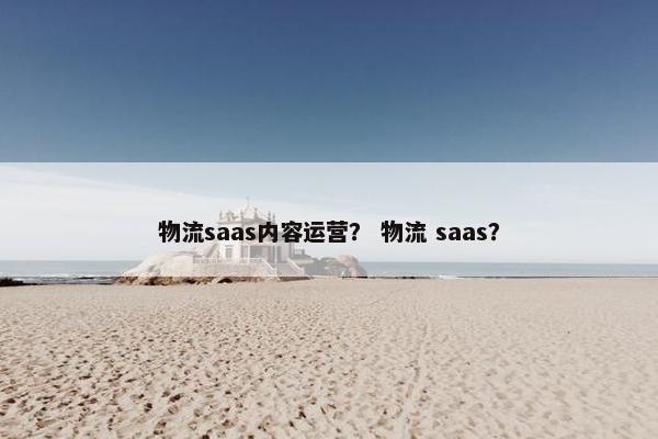 物流saas内容运营？ 物流 saas？