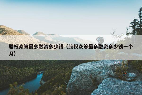 股权众筹最多融资多少钱（股权众筹最多融资多少钱一个月）