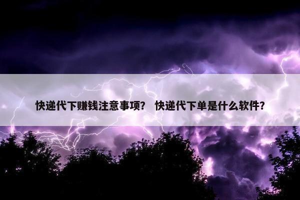 快递代下赚钱注意事项？ 快递代下单是什么软件？