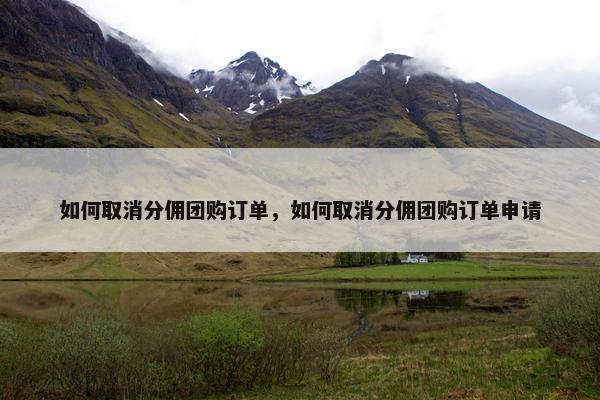 如何取消分佣团购订单，如何取消分佣团购订单申请