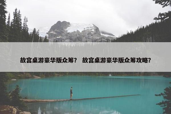 故宫桌游豪华版众筹？ 故宫桌游豪华版众筹攻略？