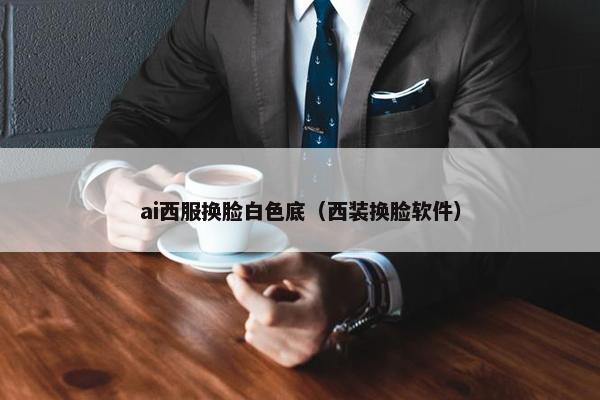 ai西服换脸白色底（西装换脸软件）