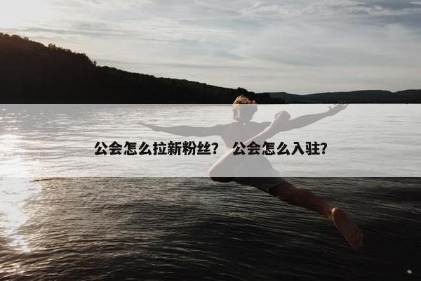 公会怎么拉新粉丝？ 公会怎么入驻？