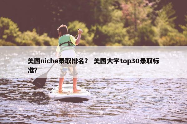 美国niche录取排名？ 美国大学top30录取标准？