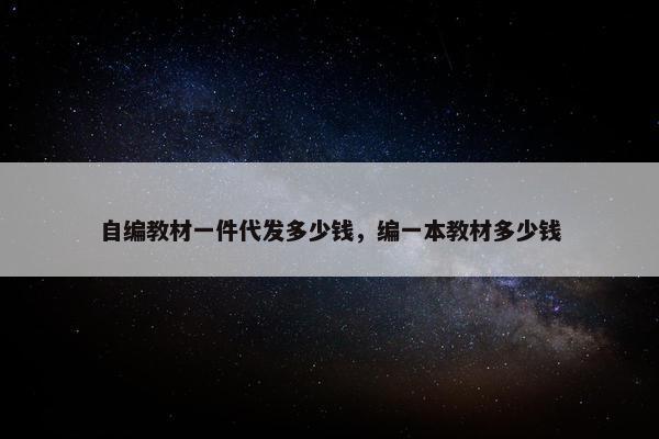 自编教材一件代发多少钱，编一本教材多少钱