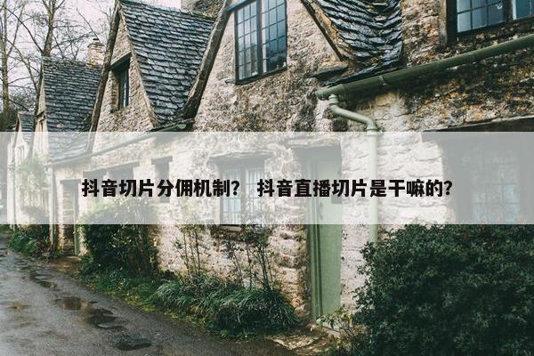 抖音切片分佣机制？ 抖音直播切片是干嘛的？