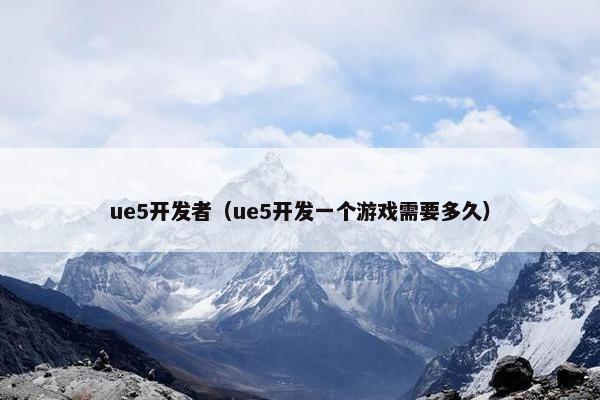 ue5开发者（ue5开发一个游戏需要多久）