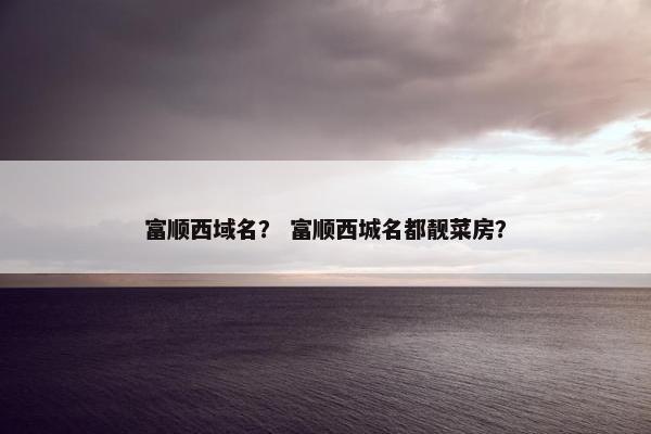 富顺西域名？ 富顺西城名都靓菜房？